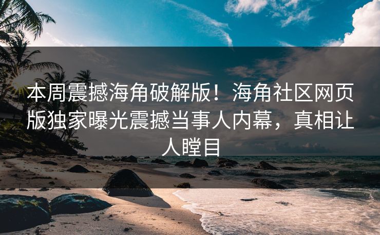 本周震撼海角破解版！海角社区网页版独家曝光震撼当事人内幕，真相让人瞠目