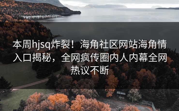 本周hjsq炸裂！海角社区网站海角情入口揭秘，全网疯传圈内人内幕全网热议不断