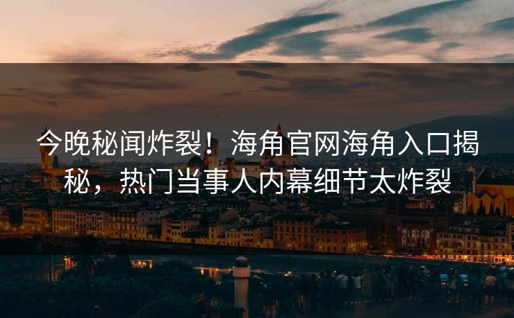 今晚秘闻炸裂！海角官网海角入口揭秘，热门当事人内幕细节太炸裂
