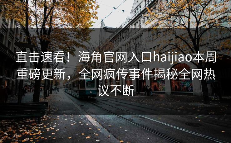 直击速看！海角官网入口haijiao本周重磅更新，全网疯传事件揭秘全网热议不断