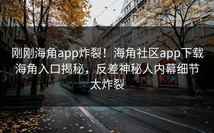 刚刚海角app炸裂！海角社区app下载海角入口揭秘，反差神秘人内幕细节太炸裂