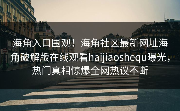 海角入口围观！海角社区最新网址海角破解版在线观看haijiaoshequ曝光，热门真相惊爆全网热议不断