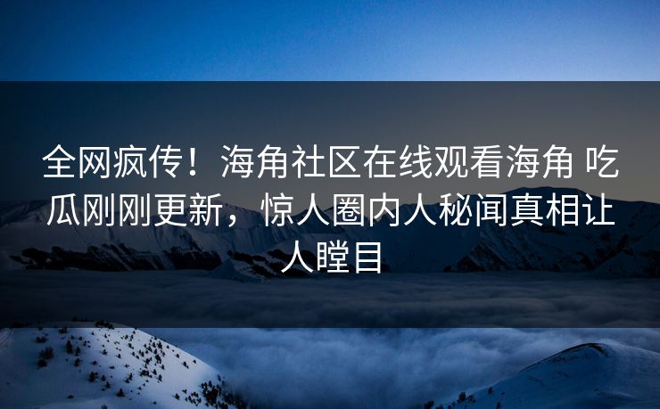 全网疯传！海角社区在线观看海角 吃瓜刚刚更新，惊人圈内人秘闻真相让人瞠目