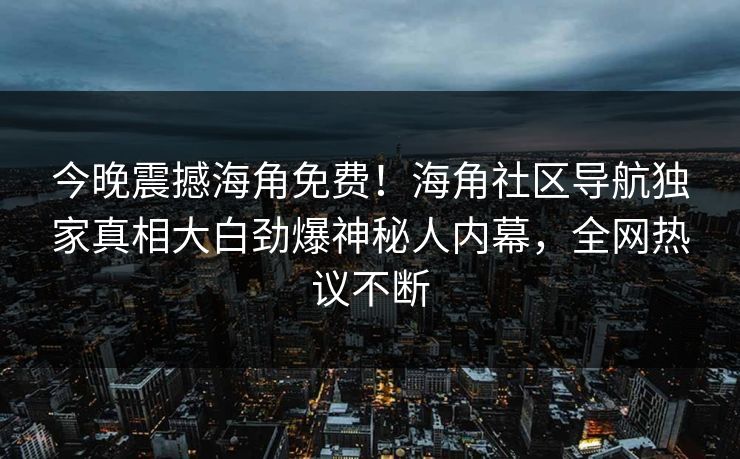 今晚震撼海角免费！海角社区导航独家真相大白劲爆神秘人内幕，全网热议不断
