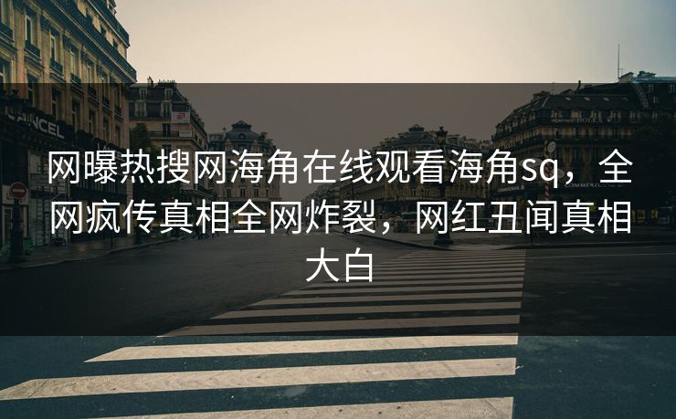 网曝热搜网海角在线观看海角sq，全网疯传真相全网炸裂，网红丑闻真相大白