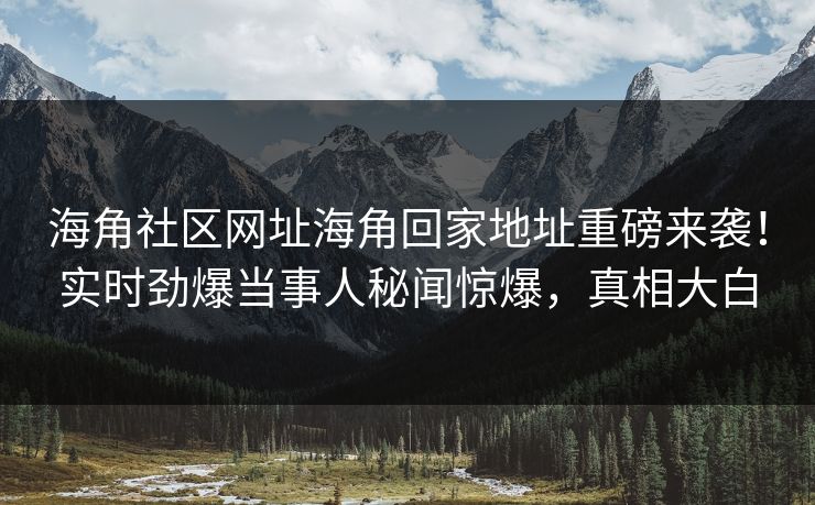 海角社区网址海角回家地址重磅来袭！实时劲爆当事人秘闻惊爆，真相大白