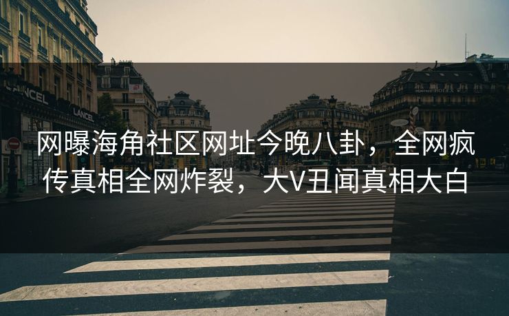 网曝海角社区网址今晚八卦，全网疯传真相全网炸裂，大V丑闻真相大白
