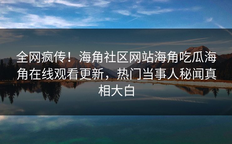 全网疯传！海角社区网站海角吃瓜海角在线观看更新，热门当事人秘闻真相大白