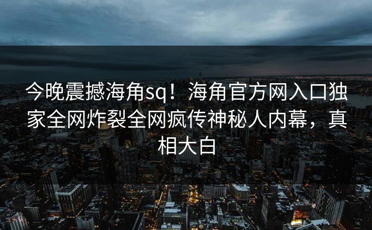 今晚震撼海角sq！海角官方网入口独家全网炸裂全网疯传神秘人内幕，真相大白
