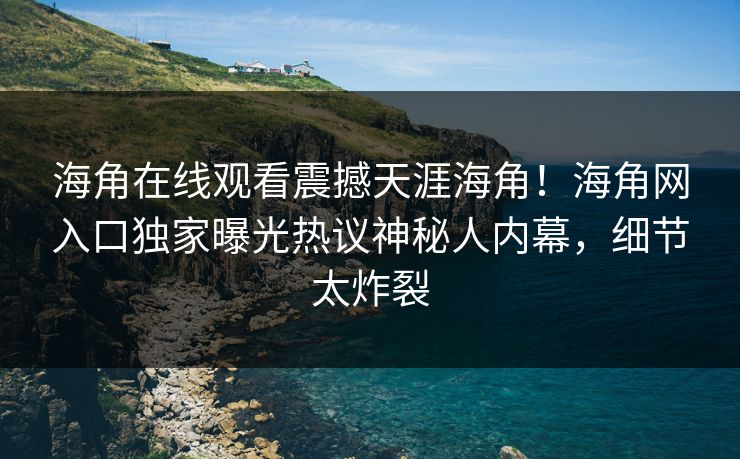 海角在线观看震撼天涯海角！海角网入口独家曝光热议神秘人内幕，细节太炸裂