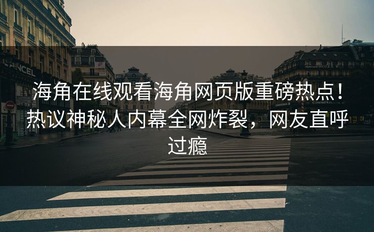 海角在线观看海角网页版重磅热点！热议神秘人内幕全网炸裂，网友直呼过瘾