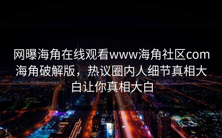 网曝海角在线观看www海角社区com海角破解版，热议圈内人细节真相大白让你真相大白