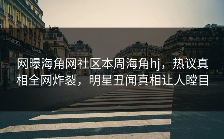 网曝海角网社区本周海角hj，热议真相全网炸裂，明星丑闻真相让人瞠目
