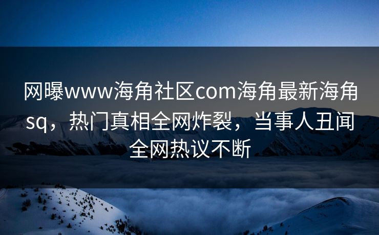 网曝www海角社区com海角最新海角sq，热门真相全网炸裂，当事人丑闻全网热议不断