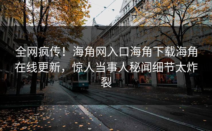 全网疯传！海角网入口海角下载海角在线更新，惊人当事人秘闻细节太炸裂