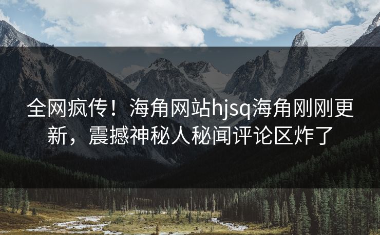 全网疯传！海角网站hjsq海角刚刚更新，震撼神秘人秘闻评论区炸了