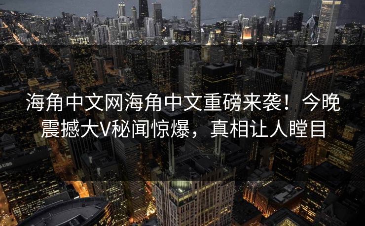 海角中文网海角中文重磅来袭！今晚震撼大V秘闻惊爆，真相让人瞠目