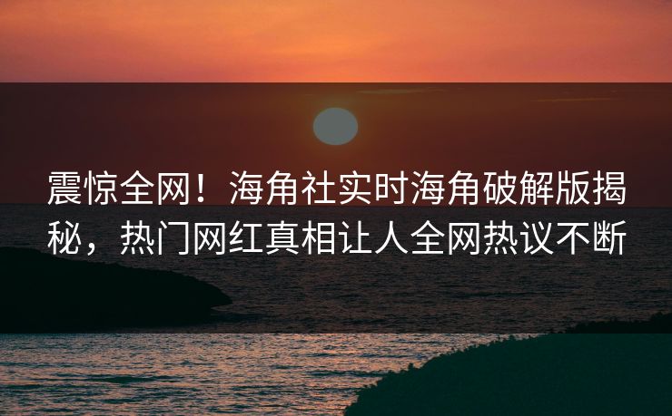 震惊全网！海角社实时海角破解版揭秘，热门网红真相让人全网热议不断