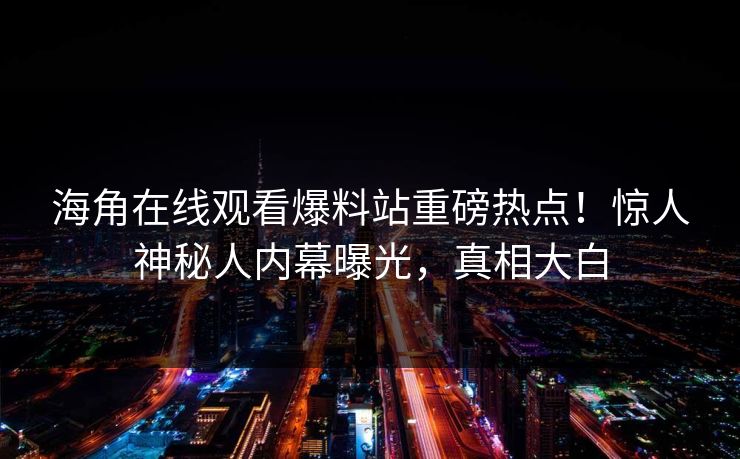 海角在线观看爆料站重磅热点！惊人神秘人内幕曝光，真相大白
