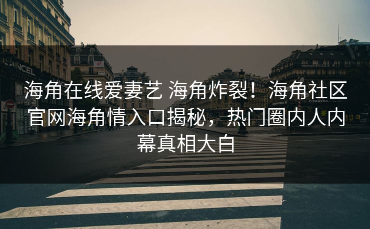 海角在线爱妻艺 海角炸裂！海角社区官网海角情入口揭秘，热门圈内人内幕真相大白