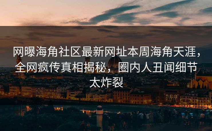网曝海角社区最新网址本周海角天涯，全网疯传真相揭秘，圈内人丑闻细节太炸裂