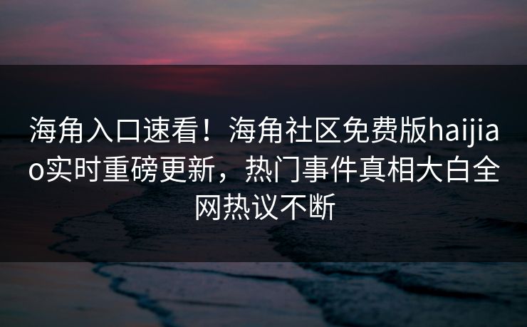 海角入口速看！海角社区免费版haijiao实时重磅更新，热门事件真相大白全网热议不断