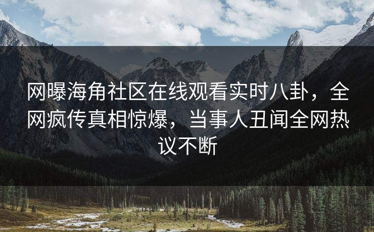 网曝海角社区在线观看实时八卦，全网疯传真相惊爆，当事人丑闻全网热议不断