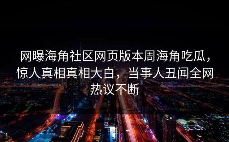网曝海角社区网页版本周海角吃瓜，惊人真相真相大白，当事人丑闻全网热议不断