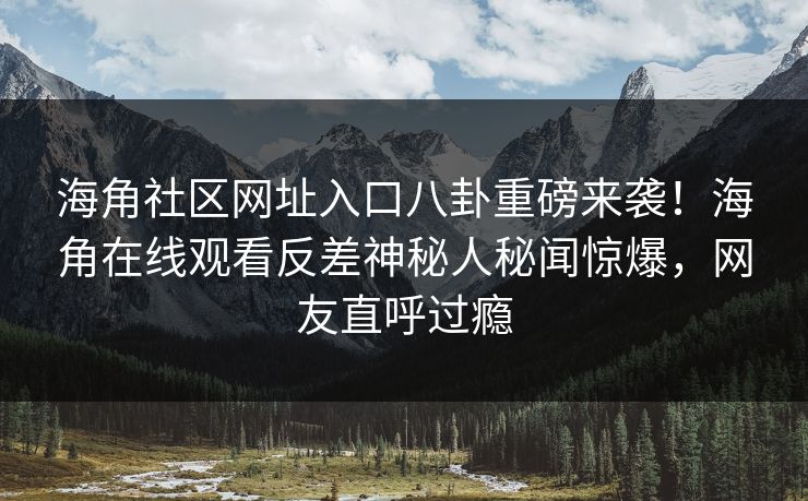 海角社区网址入口八卦重磅来袭！海角在线观看反差神秘人秘闻惊爆，网友直呼过瘾