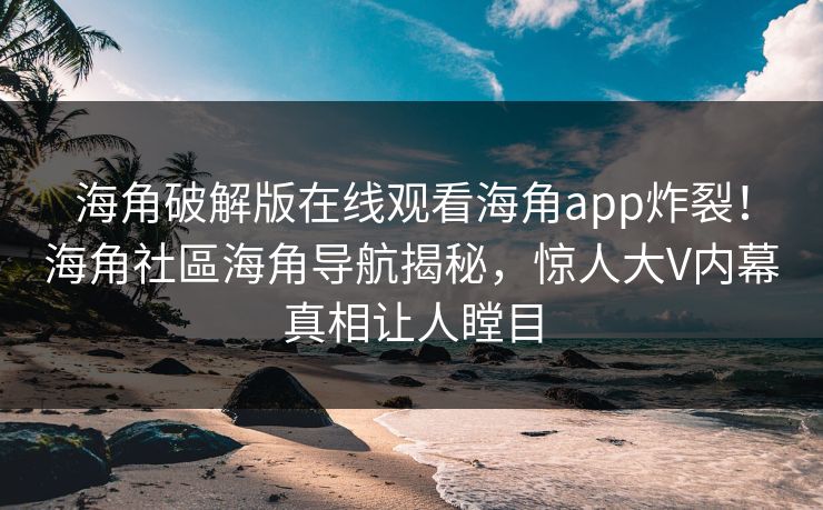 海角破解版在线观看海角app炸裂！海角社區海角导航揭秘，惊人大V内幕真相让人瞠目