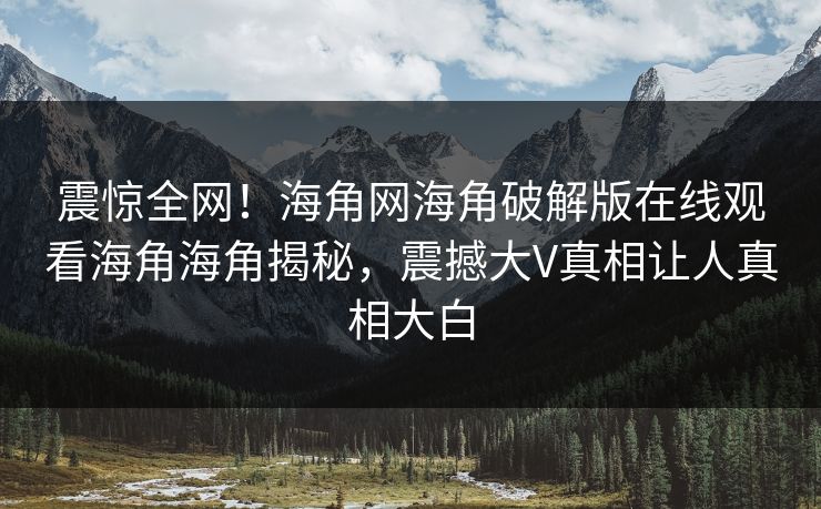 震惊全网！海角网海角破解版在线观看海角海角揭秘，震撼大V真相让人真相大白