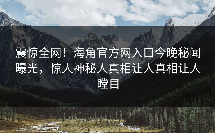震惊全网！海角官方网入口今晚秘闻曝光，惊人神秘人真相让人真相让人瞠目