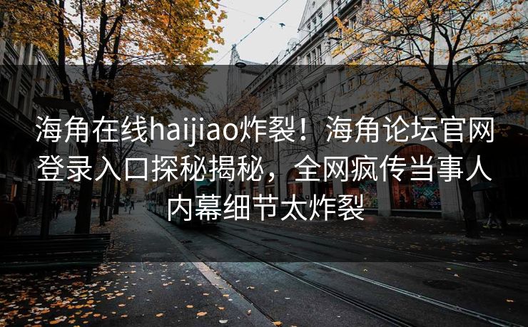 海角在线haijiao炸裂！海角论坛官网登录入口探秘揭秘，全网疯传当事人内幕细节太炸裂