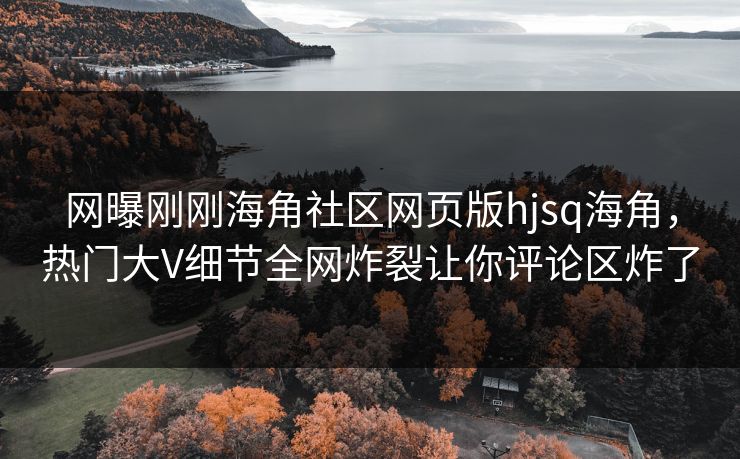 网曝刚刚海角社区网页版hjsq海角，热门大V细节全网炸裂让你评论区炸了