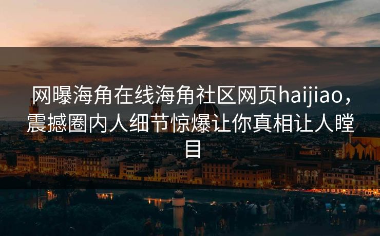 网曝海角在线海角社区网页haijiao，震撼圈内人细节惊爆让你真相让人瞠目
