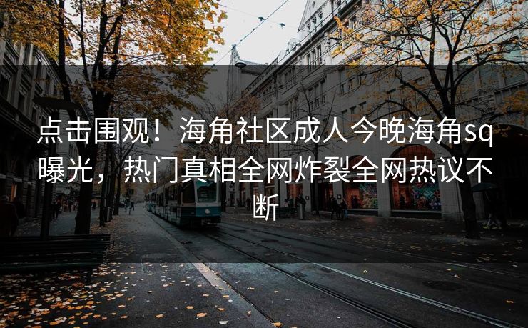 点击围观！海角社区成人今晚海角sq曝光，热门真相全网炸裂全网热议不断