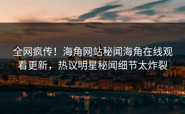 全网疯传！海角网站秘闻海角在线观看更新，热议明星秘闻细节太炸裂