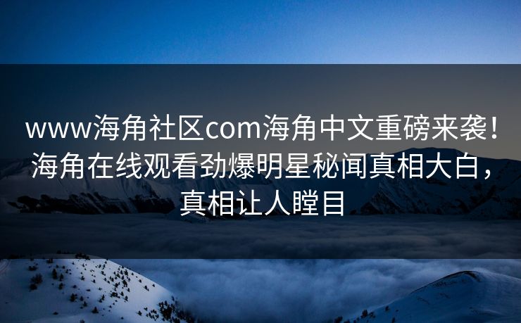 www海角社区com海角中文重磅来袭！海角在线观看劲爆明星秘闻真相大白，真相让人瞠目