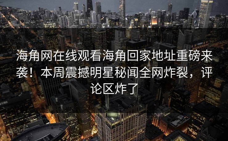 海角网在线观看海角回家地址重磅来袭！本周震撼明星秘闻全网炸裂，评论区炸了