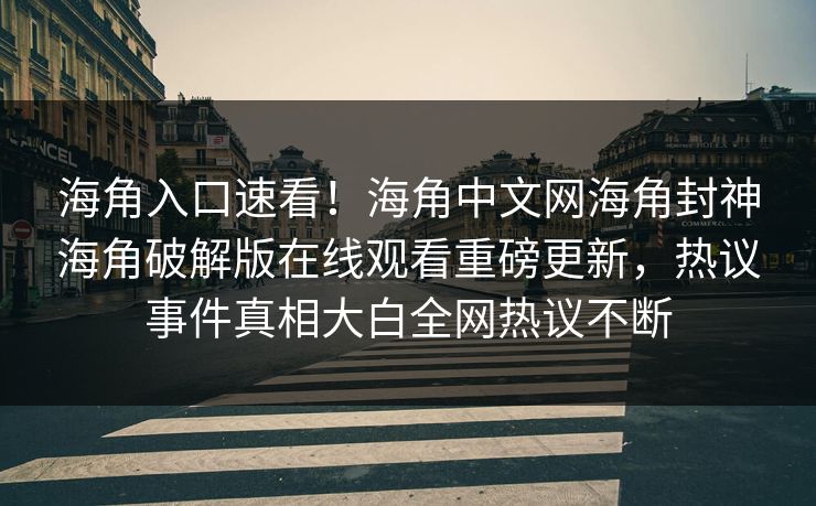 海角入口速看！海角中文网海角封神海角破解版在线观看重磅更新，热议事件真相大白全网热议不断