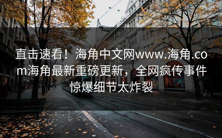 直击速看！海角中文网www.海角.com海角最新重磅更新，全网疯传事件惊爆细节太炸裂