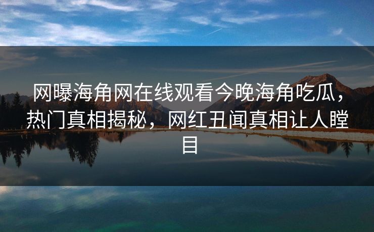 网曝海角网在线观看今晚海角吃瓜，热门真相揭秘，网红丑闻真相让人瞠目
