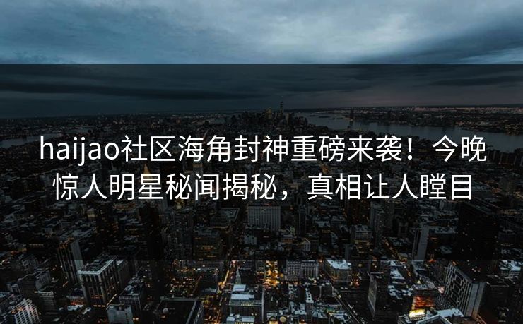 haijao社区海角封神重磅来袭！今晚惊人明星秘闻揭秘，真相让人瞠目
