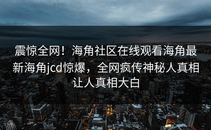 震惊全网！海角社区在线观看海角最新海角jcd惊爆，全网疯传神秘人真相让人真相大白