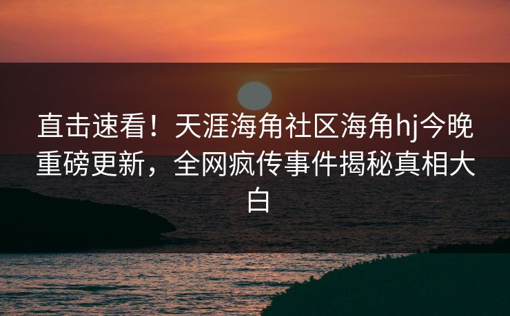 直击速看！天涯海角社区海角hj今晚重磅更新，全网疯传事件揭秘真相大白