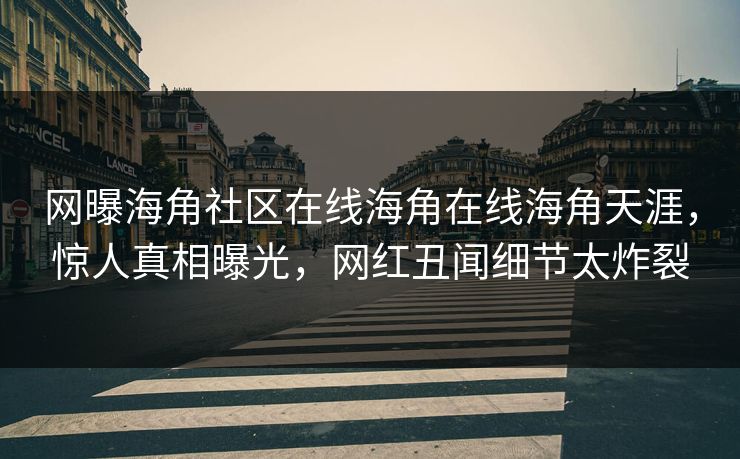 网曝海角社区在线海角在线海角天涯，惊人真相曝光，网红丑闻细节太炸裂