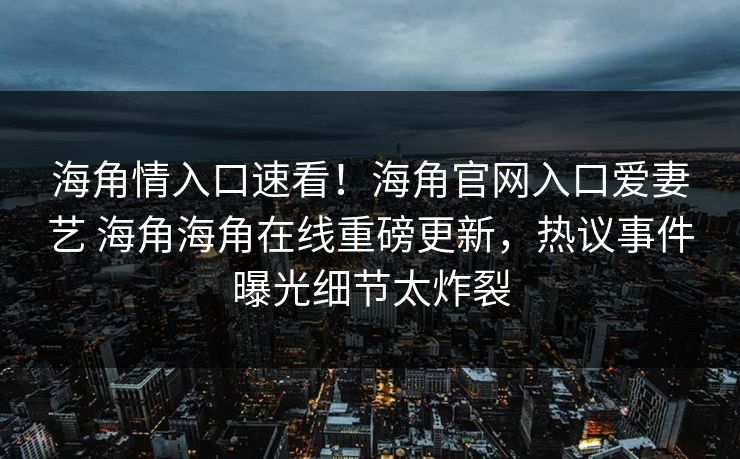 海角情入口速看！海角官网入口爱妻艺 海角海角在线重磅更新，热议事件曝光细节太炸裂