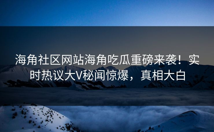 海角社区网站海角吃瓜重磅来袭！实时热议大V秘闻惊爆，真相大白