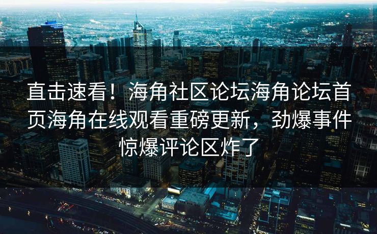 直击速看！海角社区论坛海角论坛首页海角在线观看重磅更新，劲爆事件惊爆评论区炸了