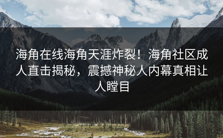 海角在线海角天涯炸裂！海角社区成人直击揭秘，震撼神秘人内幕真相让人瞠目